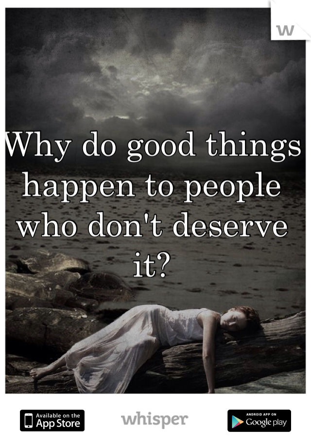 Why do good things happen to people who don't deserve it? 