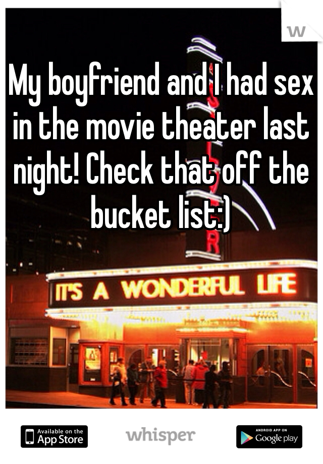 My boyfriend and I had sex in the movie theater last night! Check that off the bucket list:)