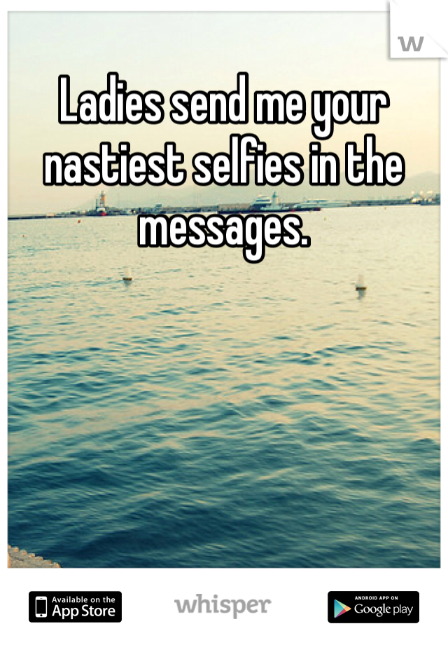 Ladies send me your nastiest selfies in the messages.