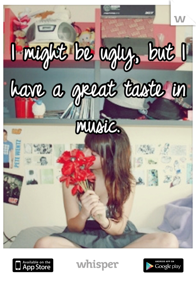 I might be ugly, but I have a great taste in music.