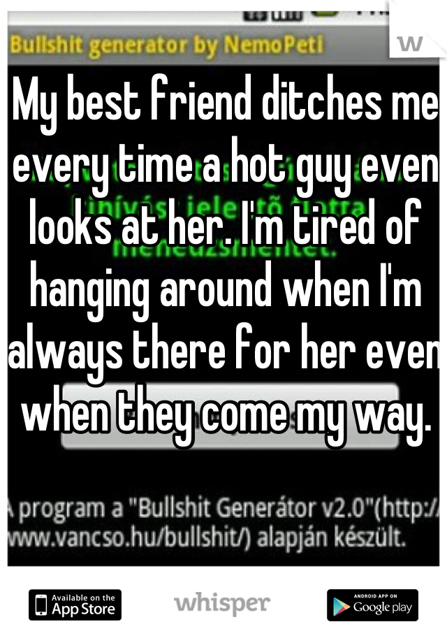 My best friend ditches me every time a hot guy even looks at her. I'm tired of hanging around when I'm always there for her even when they come my way. 