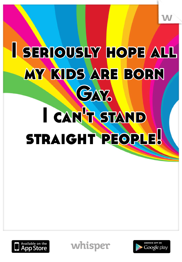 I seriously hope all my kids are born Gay. 
I can't stand straight people!