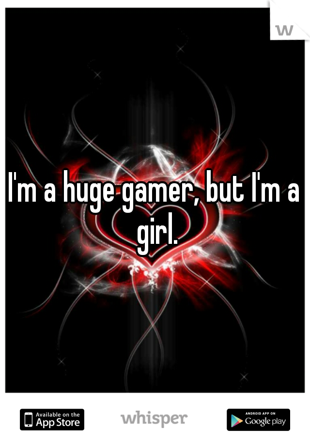 I'm a huge gamer, but I'm a girl.