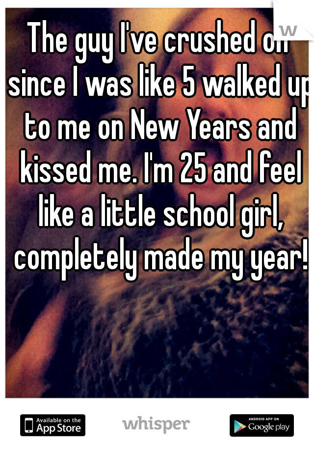 The guy I've crushed on since I was like 5 walked up to me on New Years and kissed me. I'm 25 and feel like a little school girl, completely made my year!