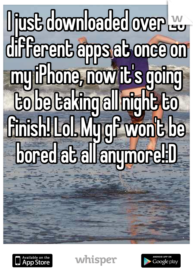 I just downloaded over 20 different apps at once on my iPhone, now it's going to be taking all night to finish! Lol. My gf won't be bored at all anymore!:D