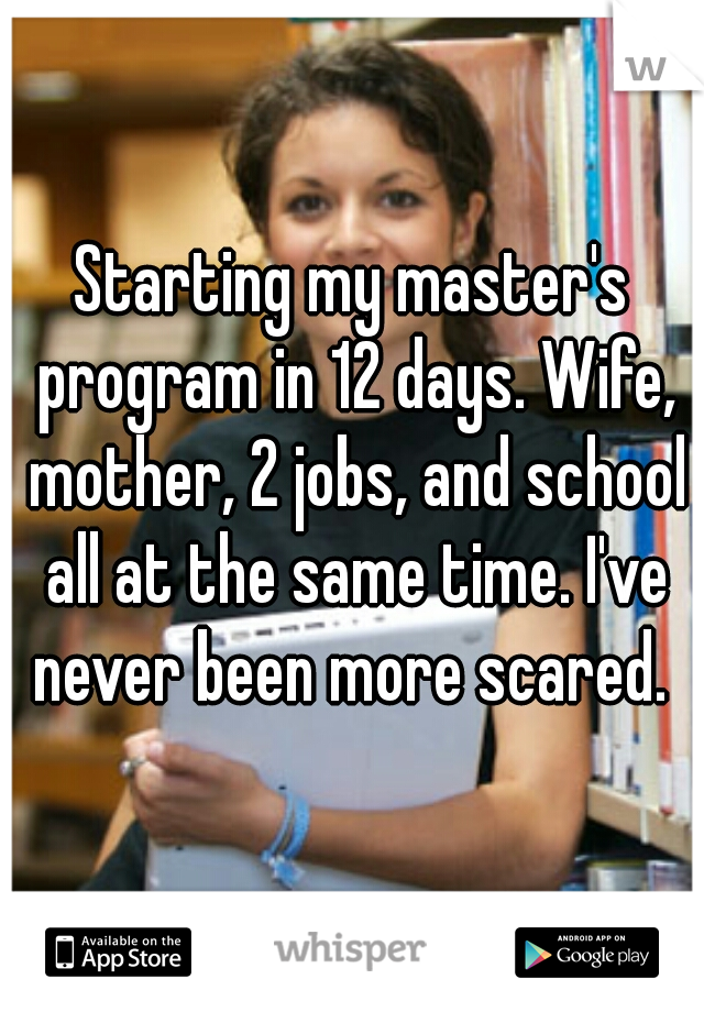 Starting my master's program in 12 days. Wife, mother, 2 jobs, and school all at the same time. I've never been more scared. 