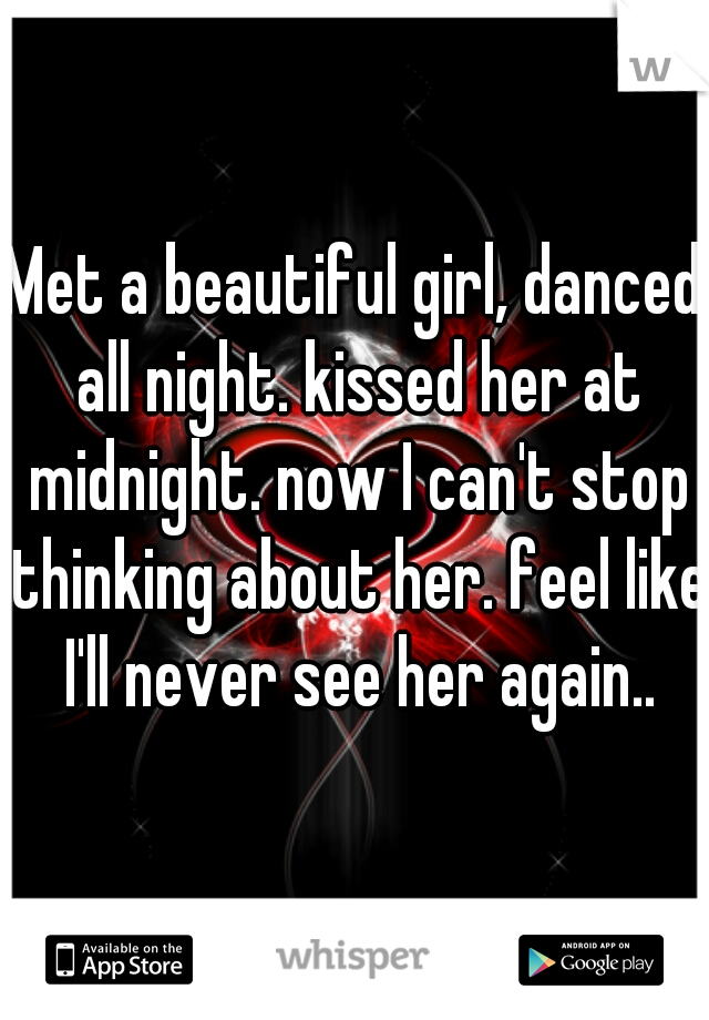 Met a beautiful girl, danced all night. kissed her at midnight. now I can't stop thinking about her. feel like I'll never see her again..