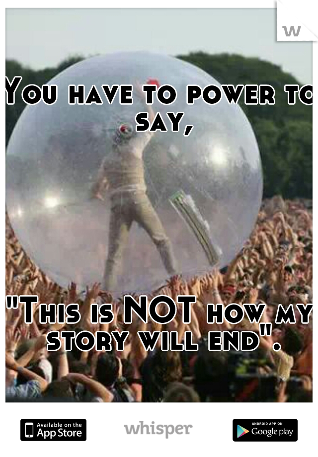 You have to power to say,
    
    
    
   

    
    
"This is NOT how my story will end".