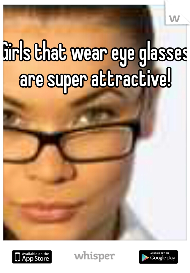 Girls that wear eye glasses are super attractive! 