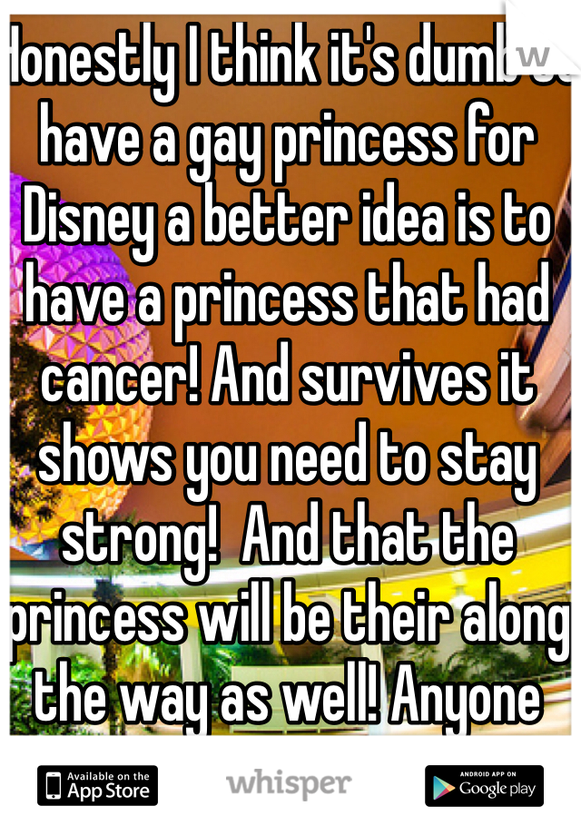 Honestly I think it's dumb to have a gay princess for Disney a better idea is to have a princess that had cancer! And survives it shows you need to stay strong!  And that the princess will be their along the way as well! Anyone els?