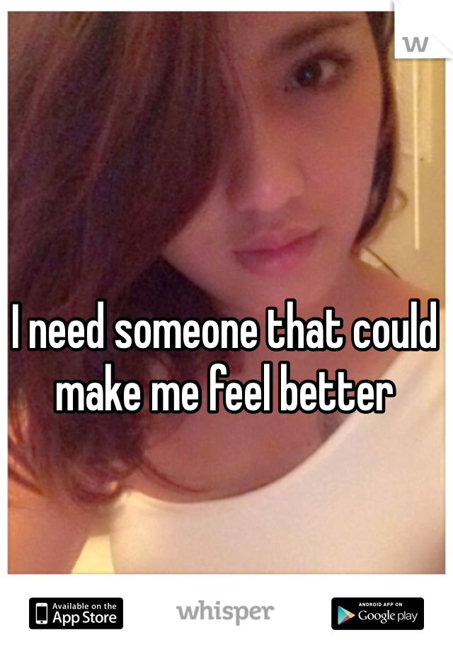 I need someone that could make me feel better