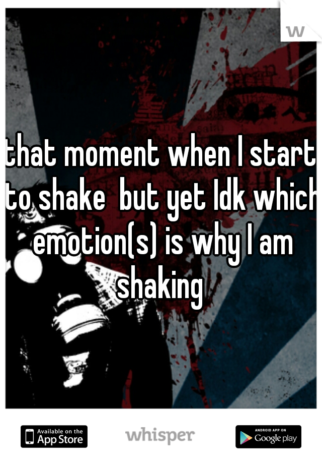 that moment when I start to shake  but yet Idk which emotion(s) is why I am shaking 