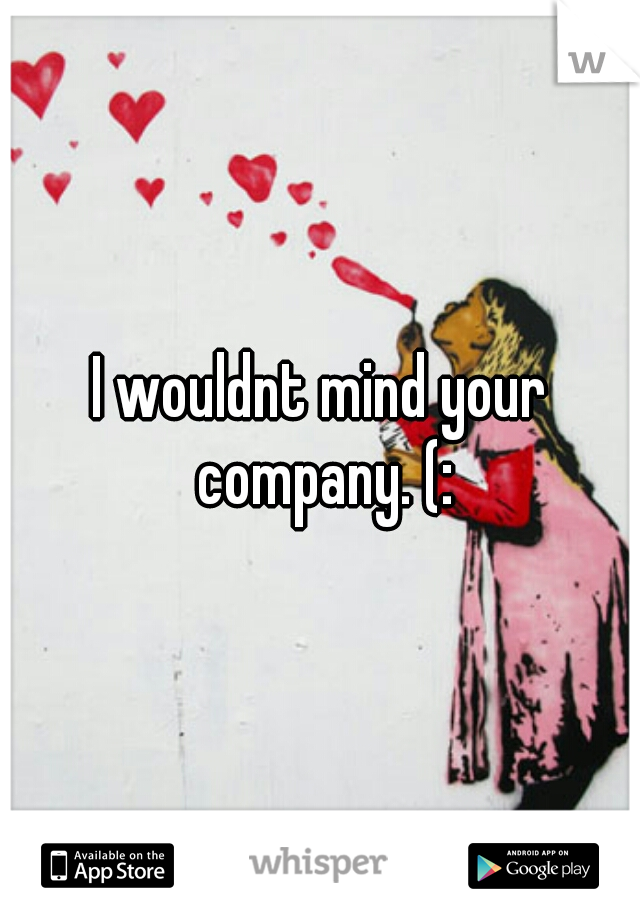 I wouldnt mind your company. (: