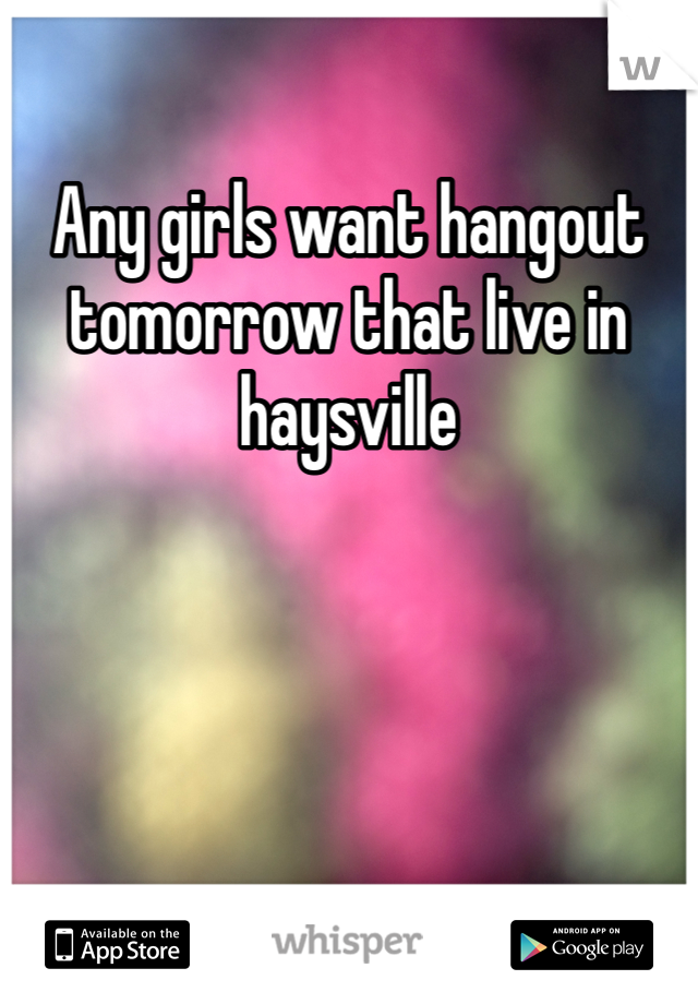 Any girls want hangout tomorrow that live in haysville