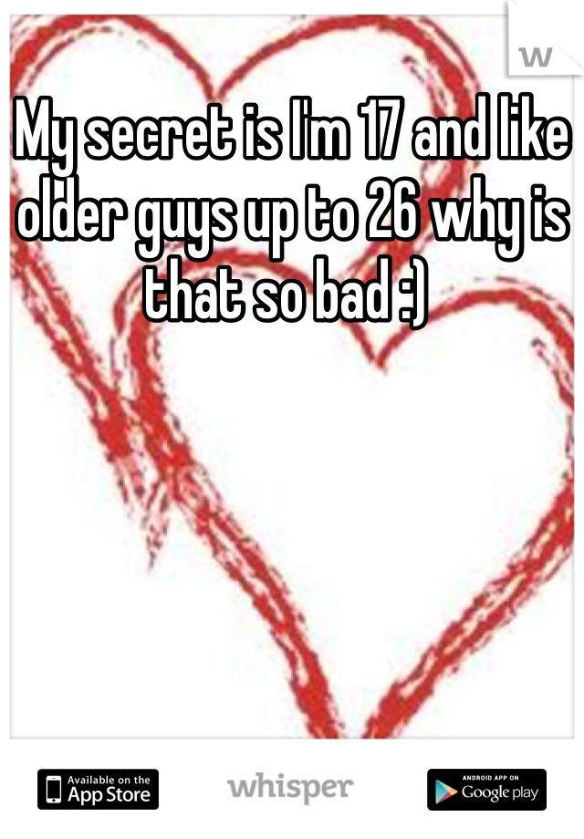 My secret is I'm 17 and like older guys up to 26 why is that so bad :) 