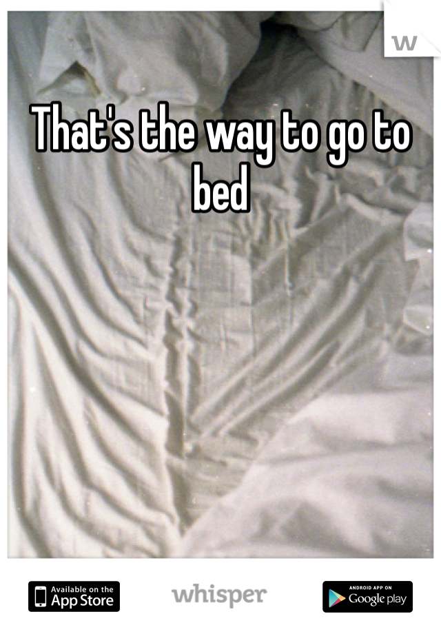 That's the way to go to bed