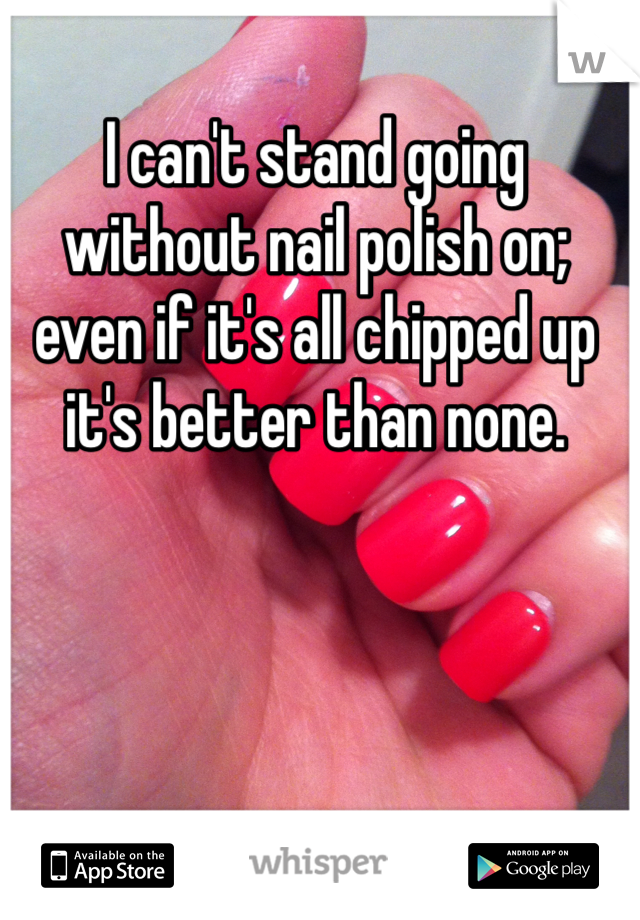 I can't stand going without nail polish on; even if it's all chipped up it's better than none.