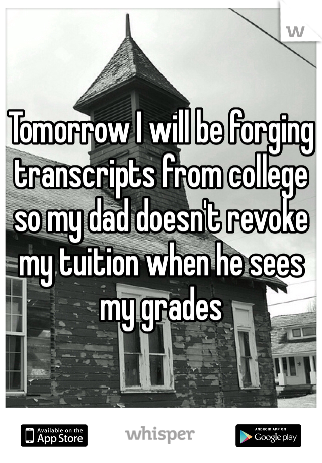 Tomorrow I will be forging transcripts from college so my dad doesn't revoke my tuition when he sees my grades