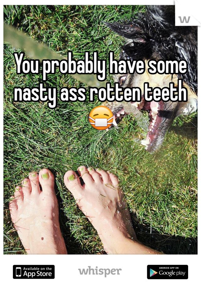 You probably have some nasty ass rotten teeth😷