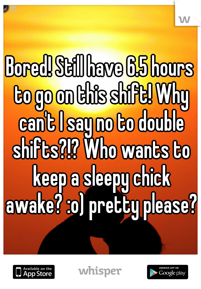 Bored! Still have 6.5 hours to go on this shift! Why can't I say no to double shifts?!? Who wants to keep a sleepy chick awake? :o) pretty please??