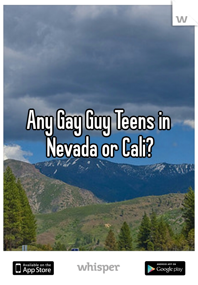 Any Gay Guy Teens in Nevada or Cali?