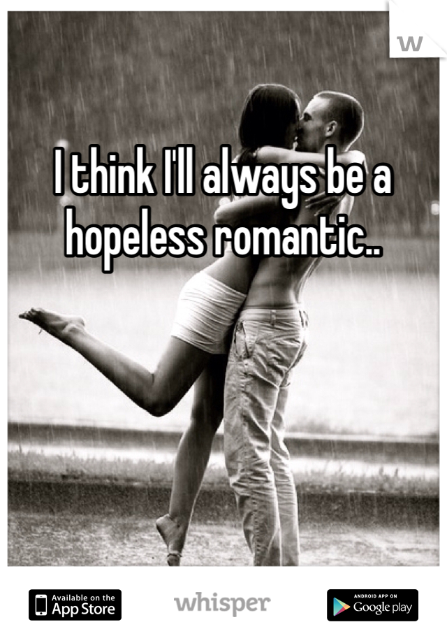 I think I'll always be a hopeless romantic.. 