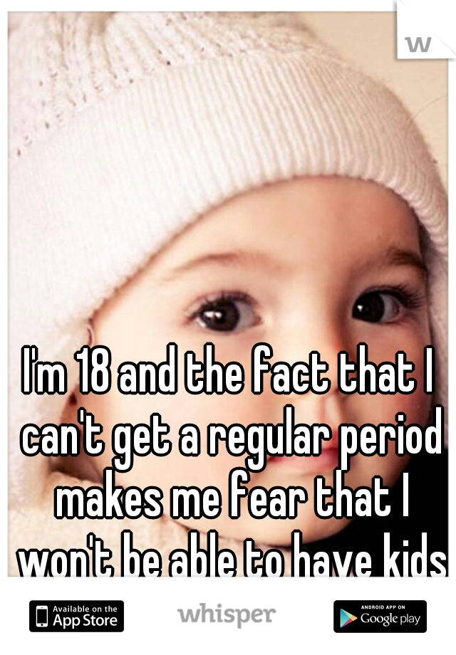 I'm 18 and the fact that I can't get a regular period makes me fear that I won't be able to have kids later.