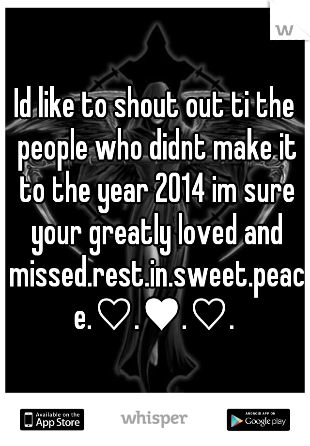 Id like to shout out ti the people who didnt make it to the year 2014 im sure your greatly loved and missed.rest.in.sweet.peace.♡.♥.♡.