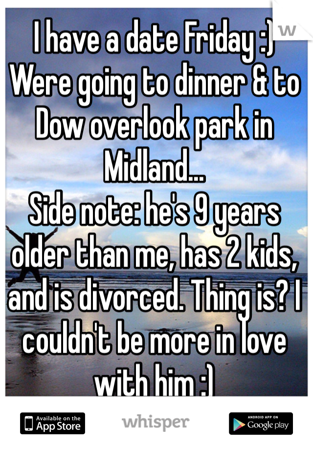 I have a date Friday :) 
Were going to dinner & to Dow overlook park in Midland...
Side note: he's 9 years older than me, has 2 kids, and is divorced. Thing is? I couldn't be more in love with him :)