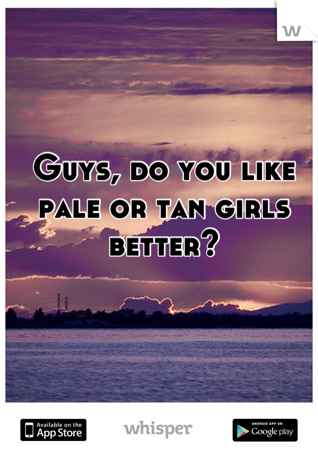 Guys, do you like pale or tan girls better?