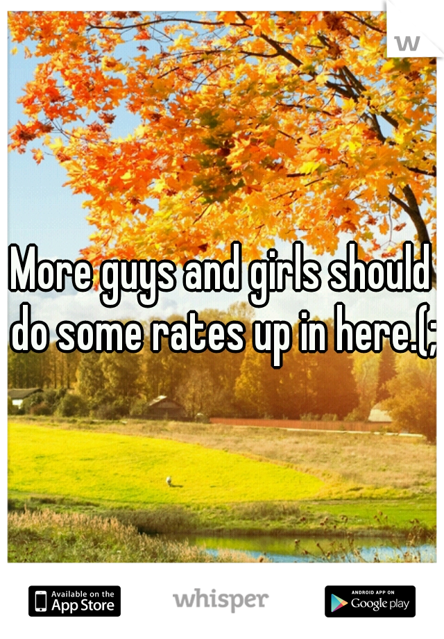 More guys and girls should do some rates up in here.(;