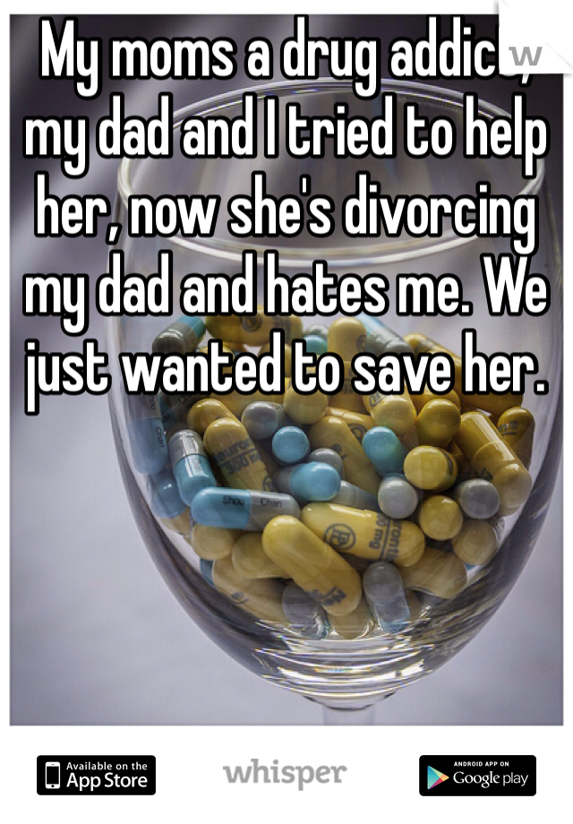 My moms a drug addict, my dad and I tried to help her, now she's divorcing my dad and hates me. We just wanted to save her. 