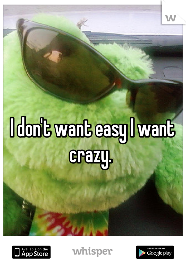 I don't want easy I want crazy. 