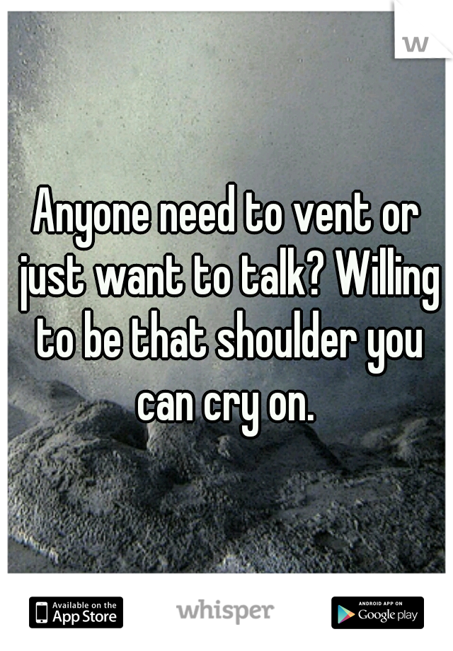 Anyone need to vent or just want to talk? Willing to be that shoulder you can cry on. 