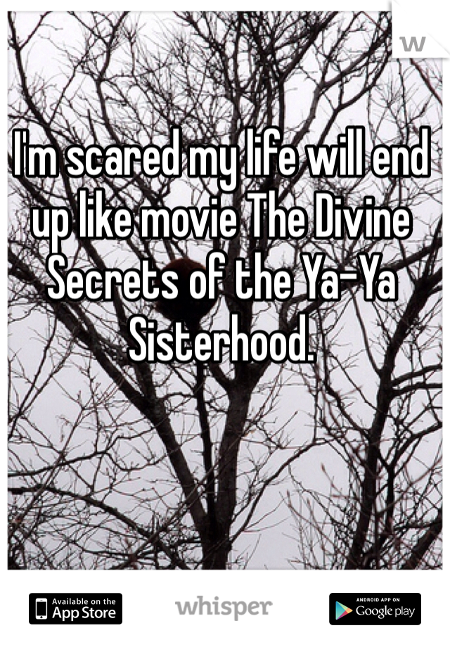 I'm scared my life will end up like movie The Divine Secrets of the Ya-Ya Sisterhood.