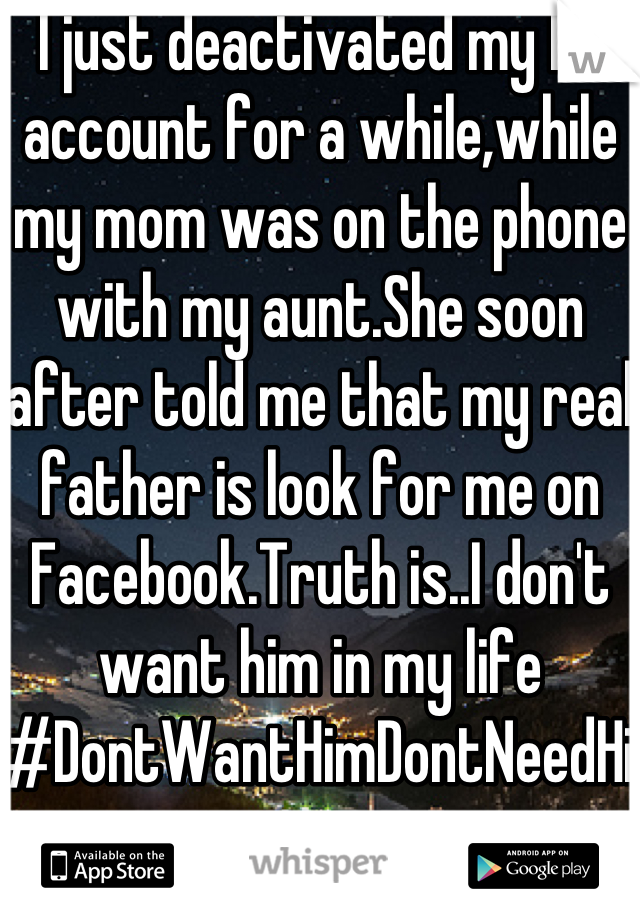 I just deactivated my Fb account for a while,while my mom was on the phone with my aunt.She soon after told me that my real father is look for me on Facebook.Truth is..I don't want him in my life #DontWantHimDontNeedHim