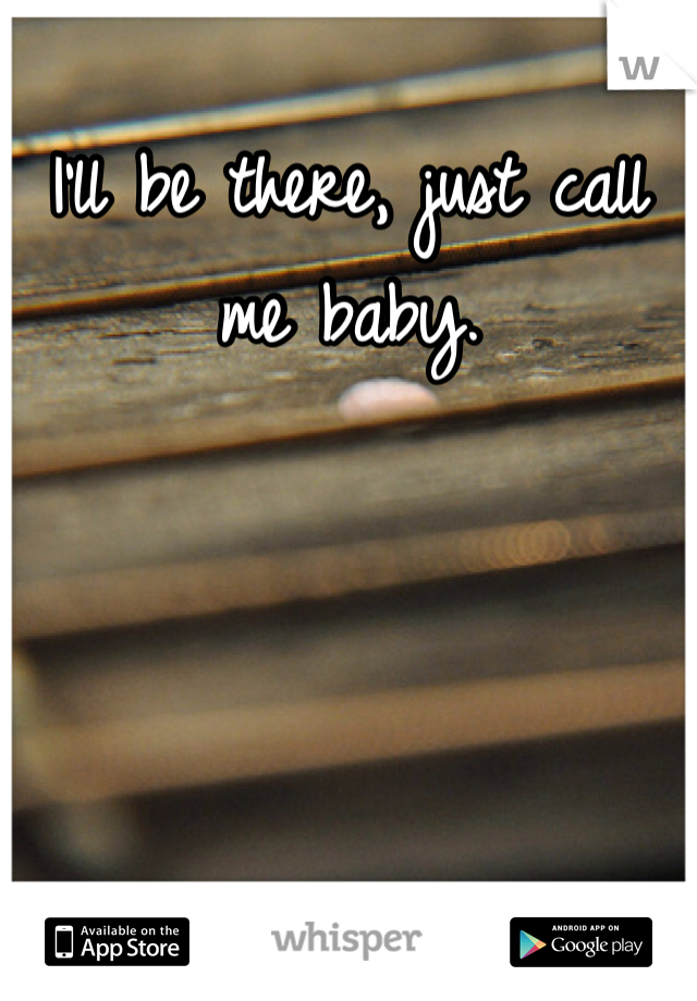 I'll be there, just call me baby.