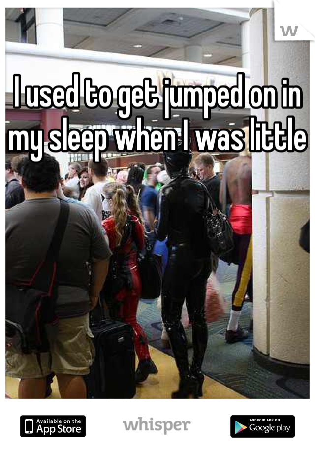 I used to get jumped on in my sleep when I was little 