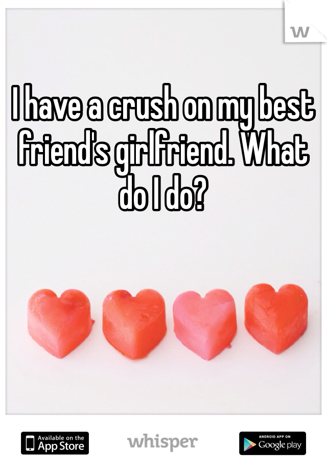 I have a crush on my best friend's girlfriend. What do I do?