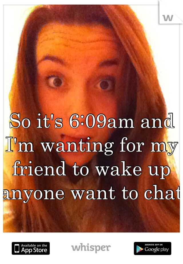 So it's 6:09am and I'm wanting for my friend to wake up anyone want to chat