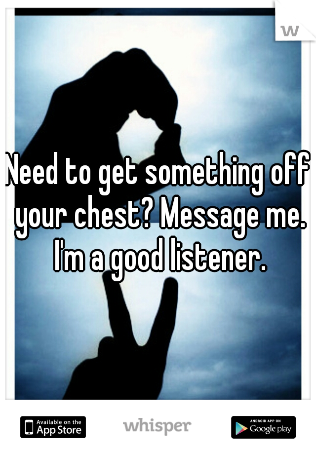 Need to get something off your chest? Message me. I'm a good listener.