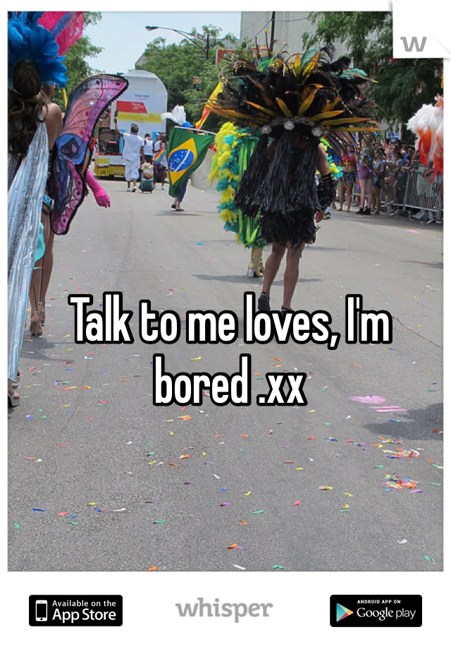 Talk to me loves, I'm bored .xx