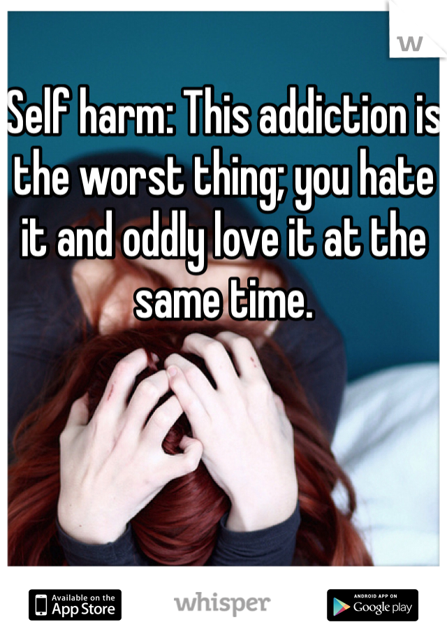 Self harm: This addiction is the worst thing; you hate it and oddly love it at the same time. 