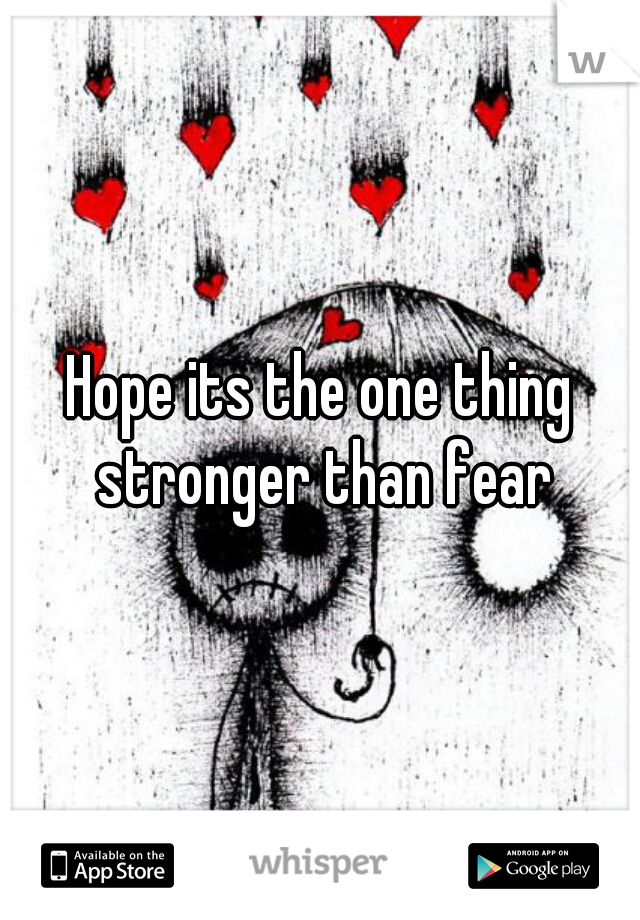 Hope its the one thing stronger than fear