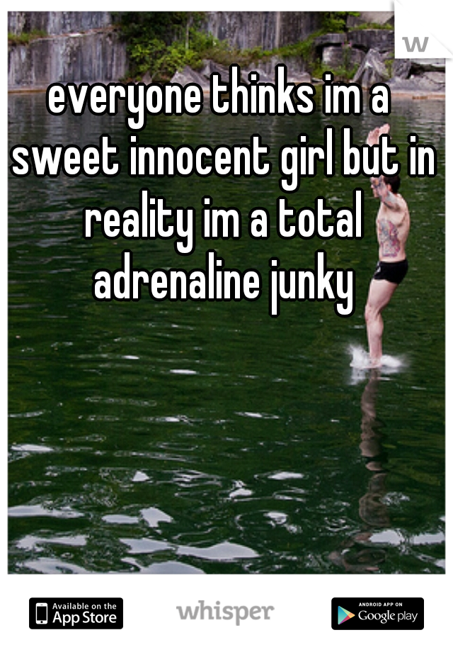 everyone thinks im a sweet innocent girl but in reality im a total adrenaline junky