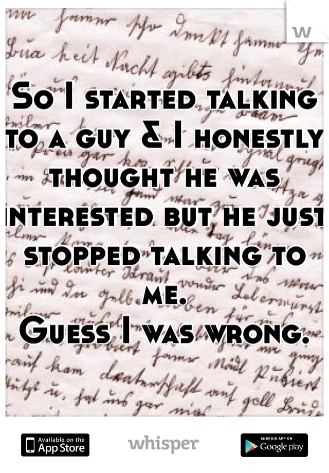 So I started talking to a guy & I honestly thought he was interested but he just stopped talking to me. 
Guess I was wrong. 