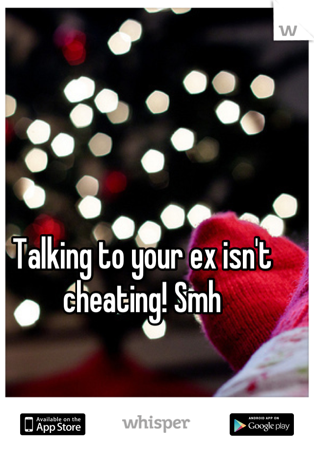 Talking to your ex isn't cheating! Smh