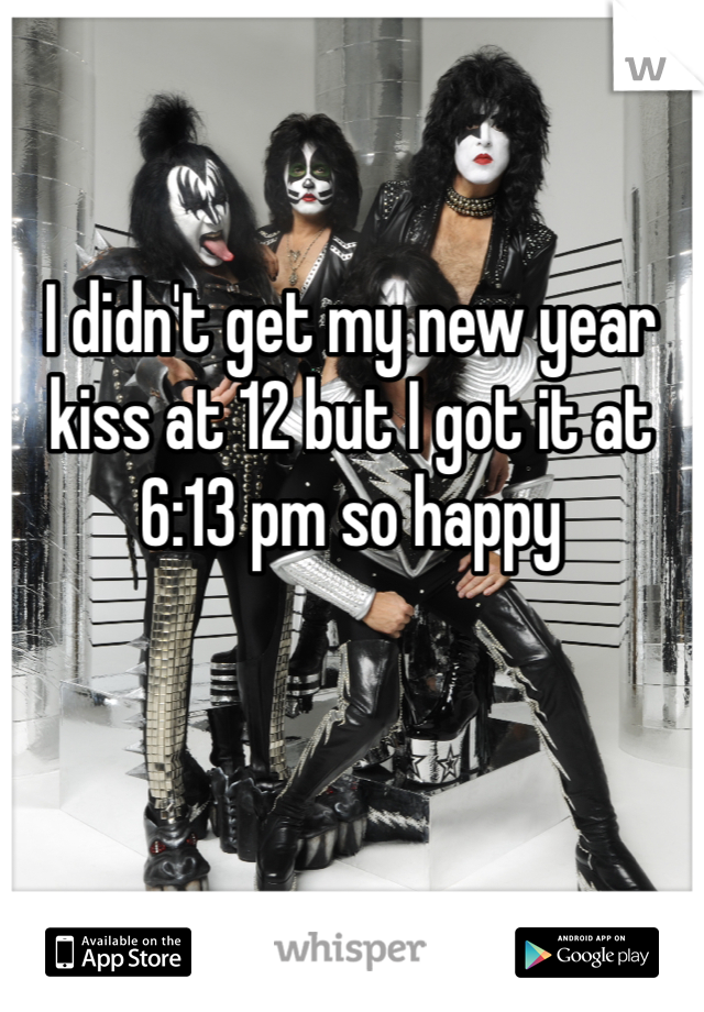 I didn't get my new year kiss at 12 but I got it at 6:13 pm so happy