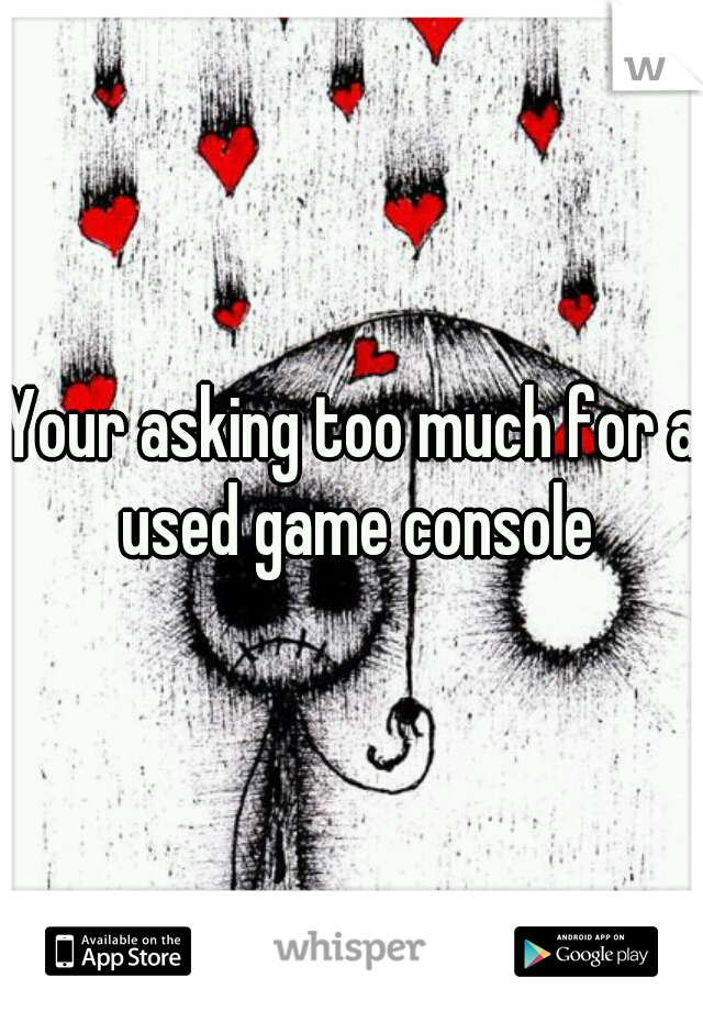 Your asking too much for a used game console