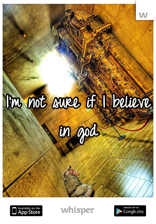 I'm not sure if I believe in god